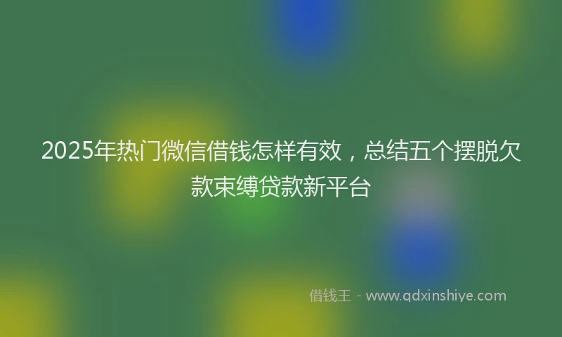 2025年热门微信借钱怎样有效，总结五个摆脱欠款束缚贷款新平台
