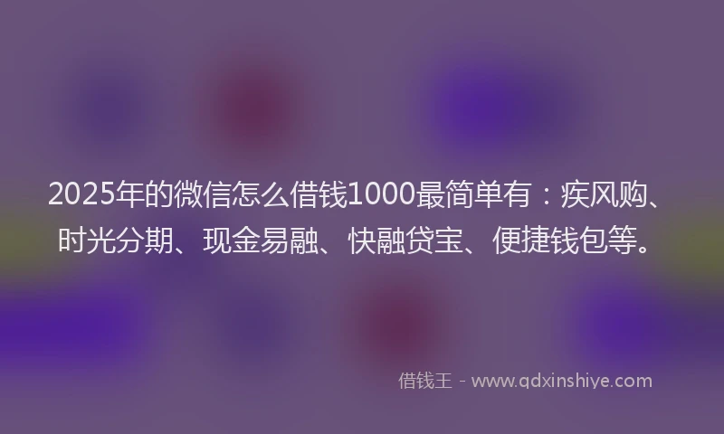 2025年的微信怎么借钱1000最简单有：疾风购、时光分期、现金易融、快融贷宝、便捷钱包等。