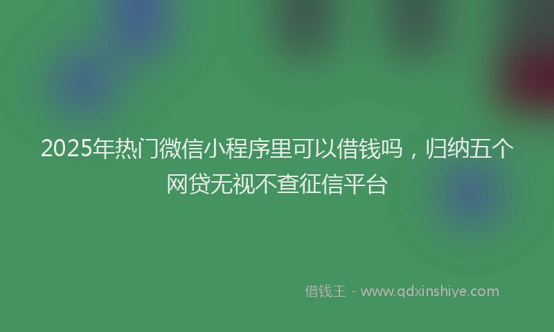 2025年热门微信小程序里可以借钱吗，归纳五个网贷无视不查征信平台