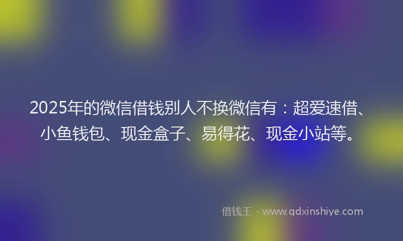 2025年的微信借钱别人不换微信有：超爱速借、小鱼钱包、现金盒子、易得花、现金小站等。