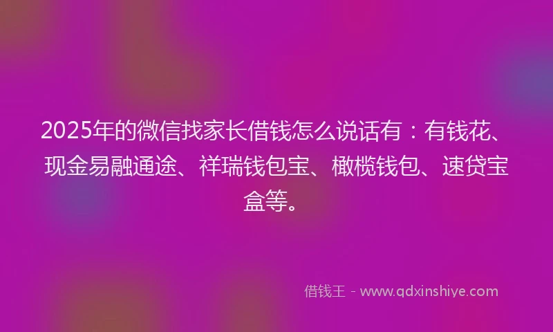 2025年的微信找家长借钱怎么说话有：有钱花、现金易融通途、祥瑞钱包宝、橄榄钱包、速贷宝盒等。