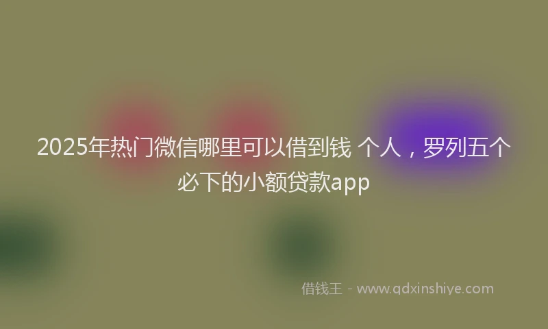 2025年热门微信哪里可以借到钱 个人，罗列五个必下的小额贷款app