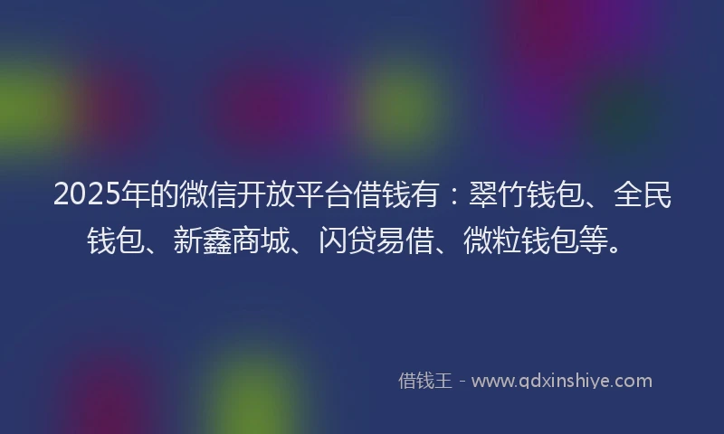 2025年的微信开放平台借钱有：翠竹钱包、全民钱包、新鑫商城、闪贷易借、微粒钱包等。