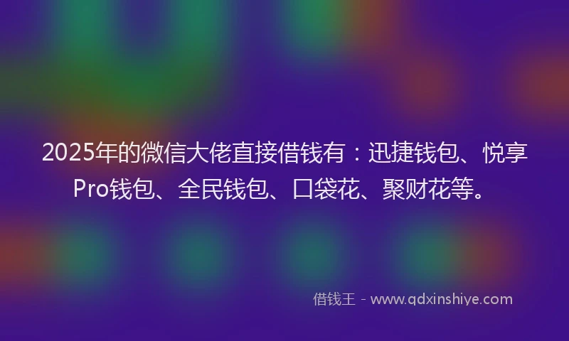 2025年的微信大佬直接借钱有：迅捷钱包、悦享Pro钱包、全民钱包、口袋花、聚财花等。