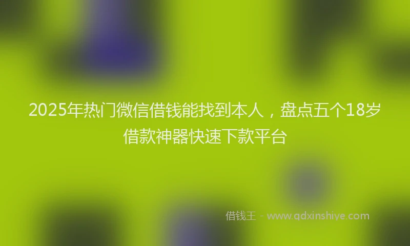 2025年热门微信借钱能找到本人，盘点五个18岁借款神器快速下款平台