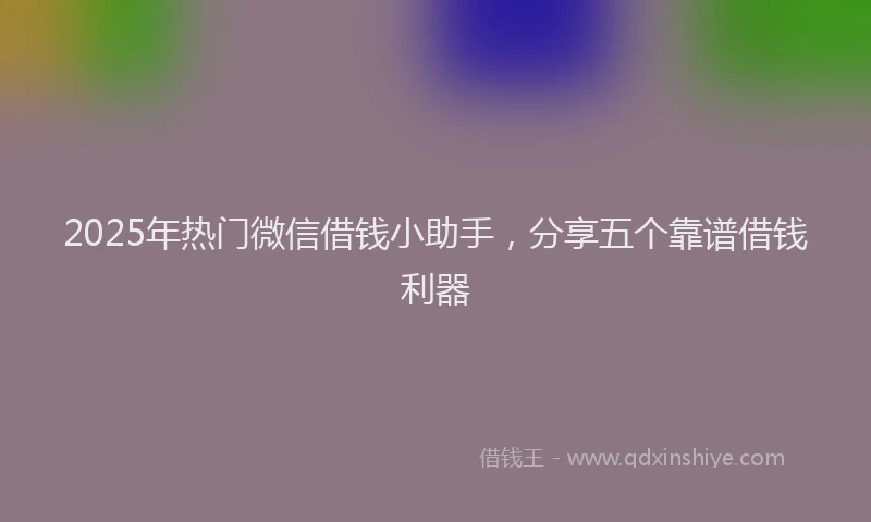 2025年热门微信借钱小助手，分享五个靠谱借钱利器