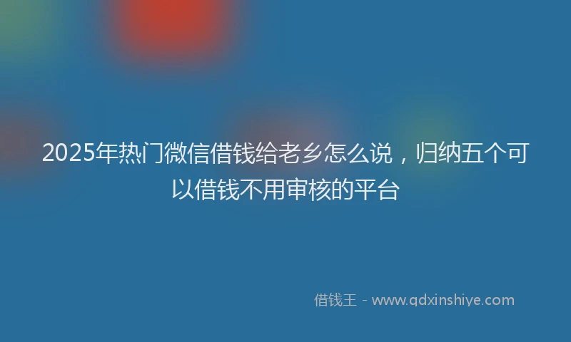 2025年热门微信借钱给老乡怎么说，归纳五个可以借钱不用审核的平台