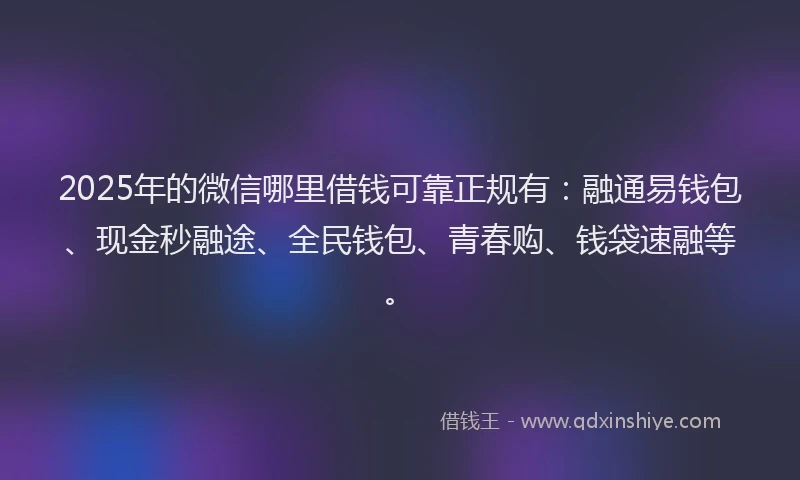 2025年的微信哪里借钱可靠正规有：融通易钱包、现金秒融途、全民钱包、青春购、钱袋速融等。