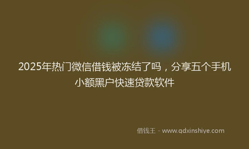 2025年热门微信借钱被冻结了吗，分享五个手机小额黑户快速贷款软件