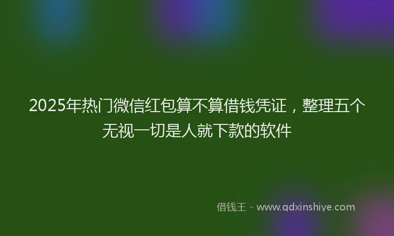 2025年热门微信红包算不算借钱凭证，整理五个无视一切是人就下款的软件