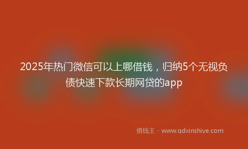 2025年热门微信可以上哪借钱，归纳5个无视负债快速下款长期网贷的app