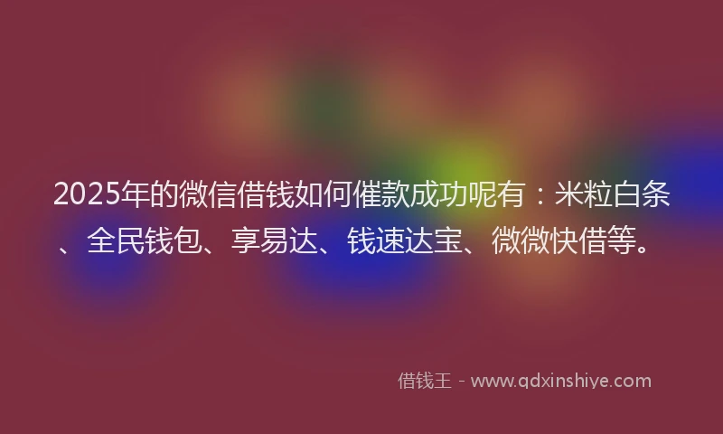 2025年的微信借钱如何催款成功呢有：米粒白条、全民钱包、享易达、钱速达宝、微微快借等。