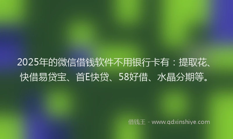 2025年的微信借钱软件不用银行卡有：提取花、快借易贷宝、首E快贷、58好借、水晶分期等。