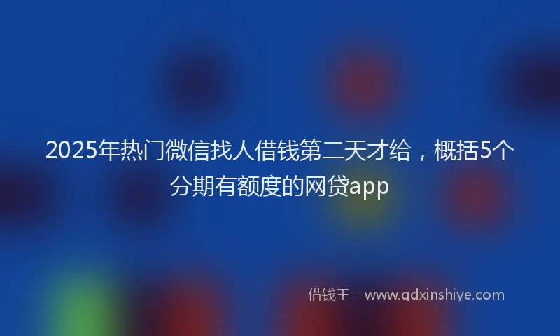 2025年热门微信找人借钱第二天才给，概括5个分期有额度的网贷app