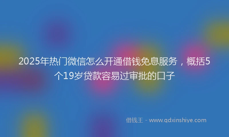 2025年热门微信怎么开通借钱免息服务，概括5个19岁贷款容易过审批的口子