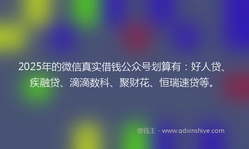 2025年的微信真实借钱公众号划算有：好人贷、疾融贷、滴滴数科、聚财花、恒瑞速贷等。