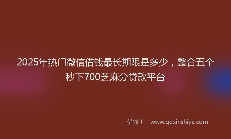 2025年热门微信借钱最长期限是多少，整合五个秒下700芝麻分贷款平台