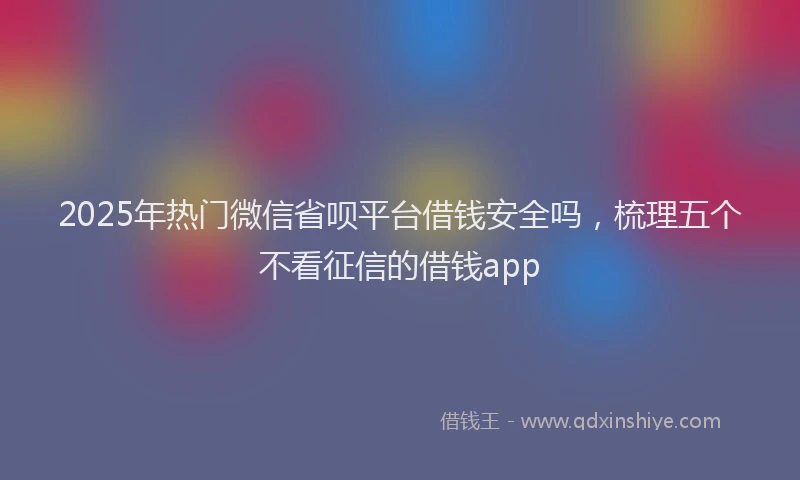 2025年热门微信省呗平台借钱安全吗，梳理五个不看征信的借钱app