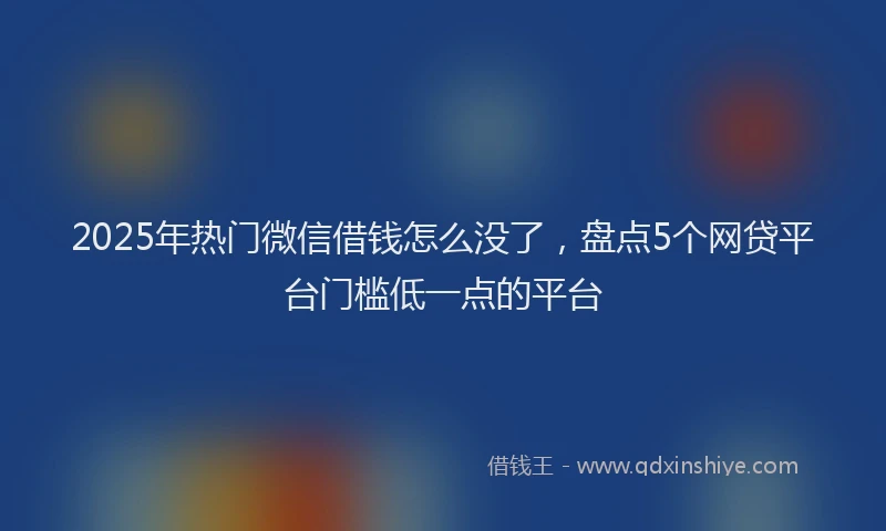2025年热门微信借钱怎么没了，盘点5个网贷平台门槛低一点的平台