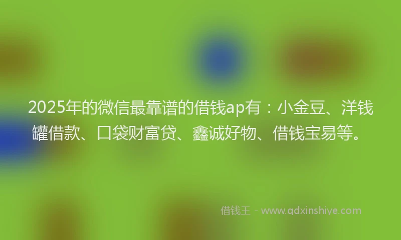 2025年的微信最靠谱的借钱ap有：小金豆、洋钱罐借款、口袋财富贷、鑫诚好物、借钱宝易等。