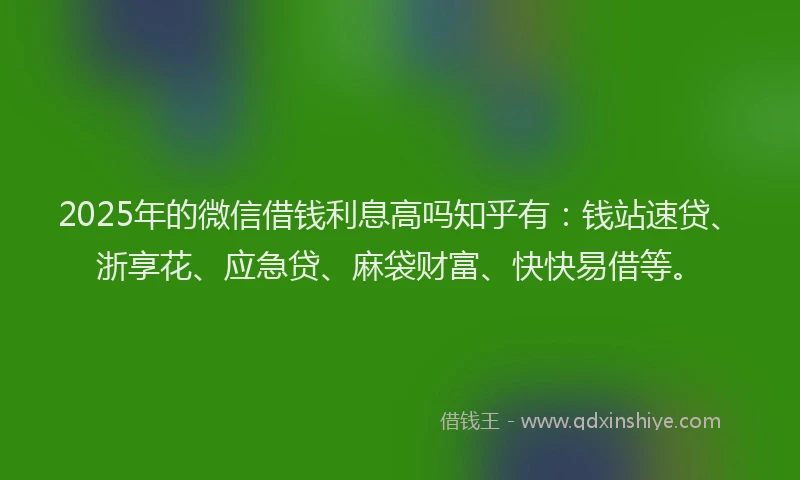2025年的微信借钱利息高吗知乎有：钱站速贷、浙享花、应急贷、麻袋财富、快快易借等。