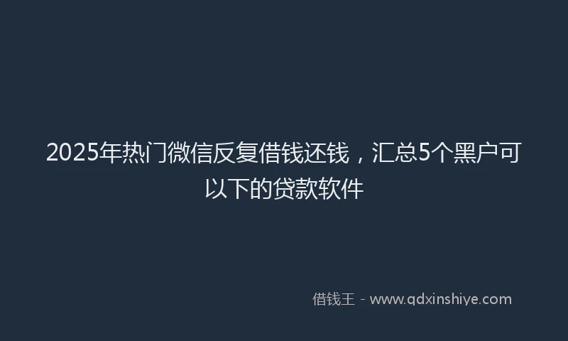 2025年热门微信反复借钱还钱，汇总5个黑户可以下的贷款软件