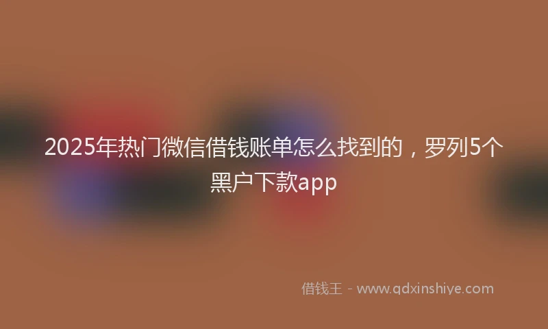 2025年热门微信借钱账单怎么找到的，罗列5个黑户下款app