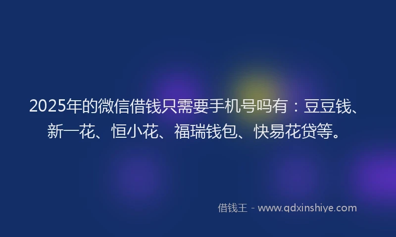 2025年的微信借钱只需要手机号吗有：豆豆钱、新一花、恒小花、福瑞钱包、快易花贷等。