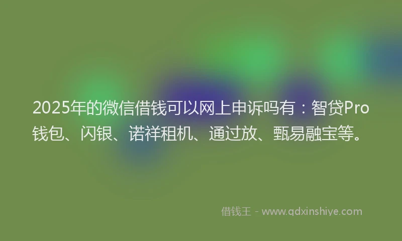 2025年的微信借钱可以网上申诉吗有：智贷Pro钱包、闪银、诺祥租机、通过放、甄易融宝等。