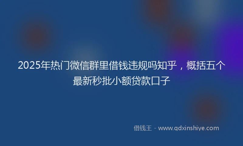 2025年热门微信群里借钱违规吗知乎，概括五个最新秒批小额贷款口子