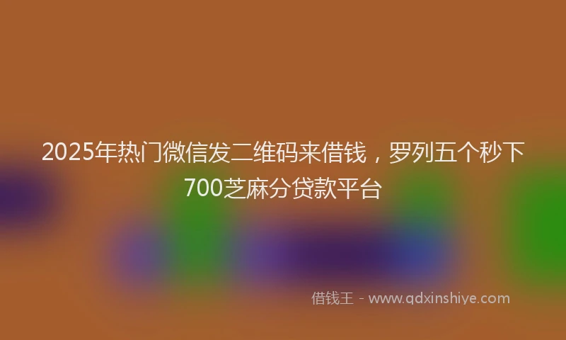 2025年热门微信发二维码来借钱，罗列五个秒下700芝麻分贷款平台