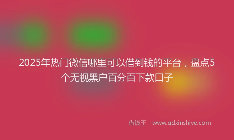 2025年热门微信哪里可以借到钱的平台，盘点5个无视黑户百分百下款口子