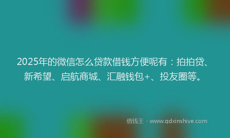2025年的微信怎么贷款借钱方便呢有：拍拍贷、新希望、启航商城、汇融钱包+、投友圈等。