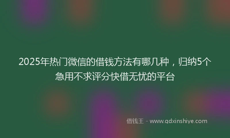 2025年热门微信的借钱方法有哪几种，归纳5个急用不求评分快借无忧的平台