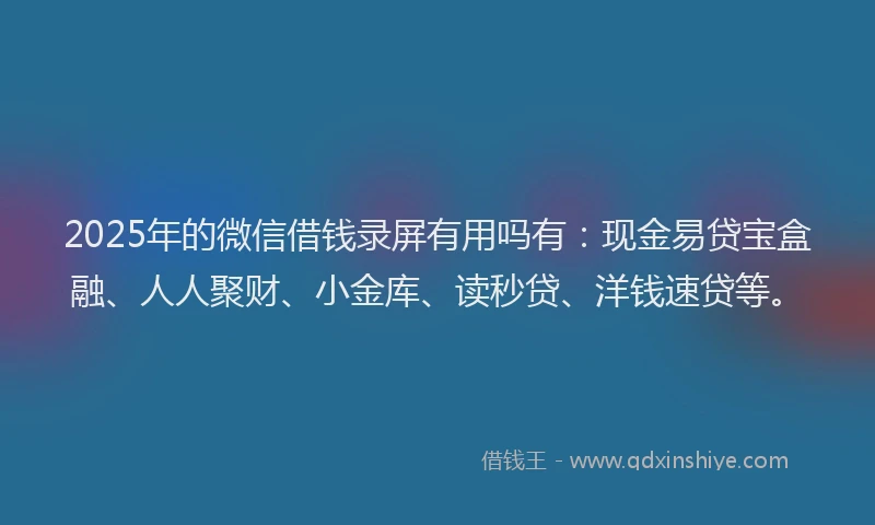 2025年的微信借钱录屏有用吗有：现金易贷宝盒融、人人聚财、小金库、读秒贷、洋钱速贷等。