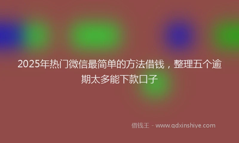 2025年热门微信最简单的方法借钱，整理五个逾期太多能下款口子