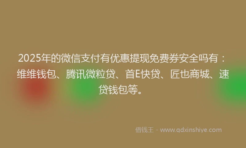 2025年的微信支付有优惠提现免费券安全吗有：维维钱包、腾讯微粒贷、首E快贷、匠也商城、速贷钱包等。