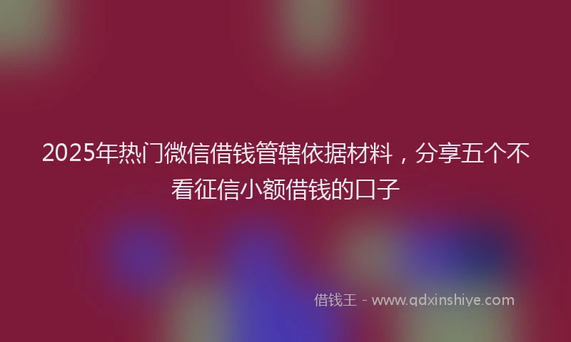 2025年热门微信借钱管辖依据材料，分享五个不看征信小额借钱的口子