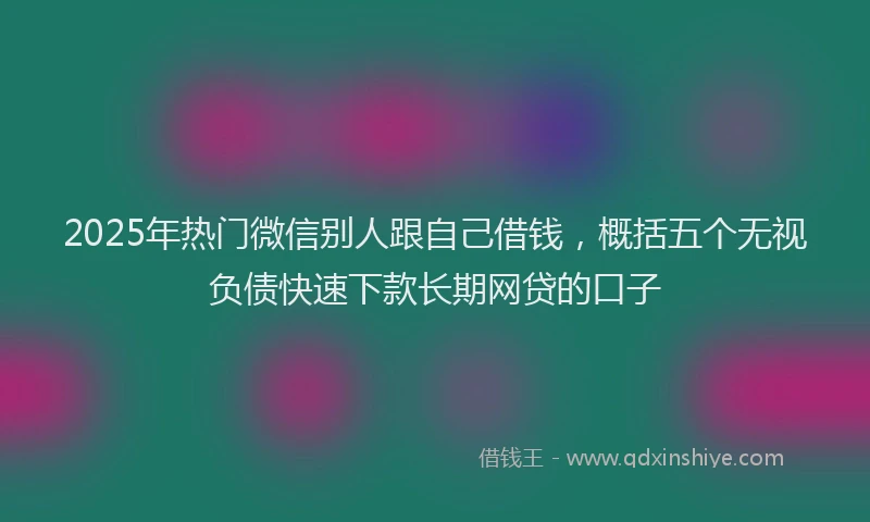 2025年热门微信别人跟自己借钱，概括五个无视负债快速下款长期网贷的口子