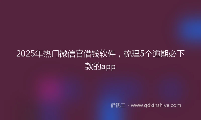 2025年热门微信官借钱软件，梳理5个逾期必下款的app