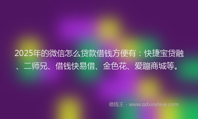 2025年的微信怎么贷款借钱方便有：快捷宝贷融、二师兄、借钱快易借、金色花、爱蹦商城等。