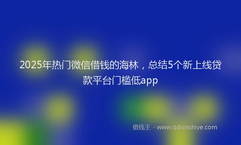2025年热门微信借钱的海林，总结5个新上线贷款平台门槛低app