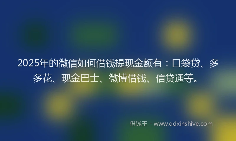 2025年的微信如何借钱提现金额有：口袋贷、多多花、现金巴士、微博借钱、信贷通等。
