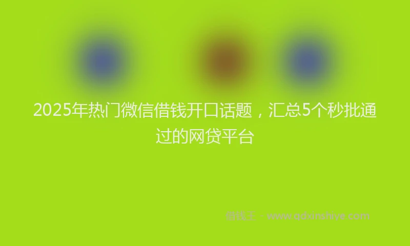 2025年热门微信借钱开口话题，汇总5个秒批通过的网贷平台