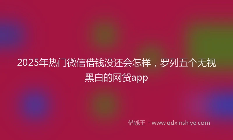 2025年热门微信借钱没还会怎样，罗列五个无视黑白的网贷app