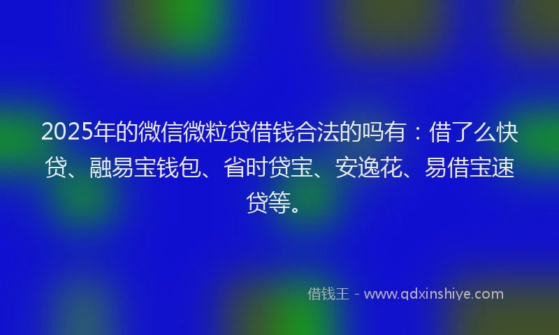 2025年的微信微粒贷借钱合法的吗有：借了么快贷、融易宝钱包、省时贷宝、安逸花、易借宝速贷等。