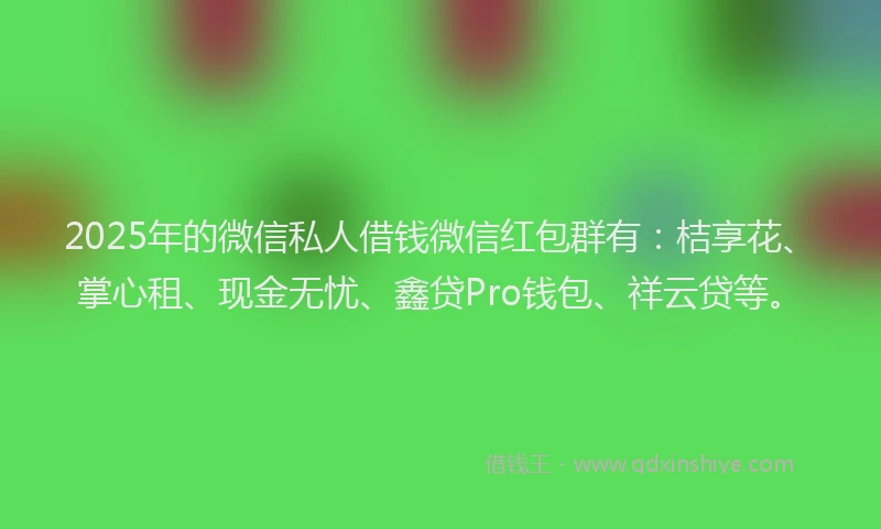 2025年的微信私人借钱微信红包群有：桔享花、掌心租、现金无忧、鑫贷Pro钱包、祥云贷等。