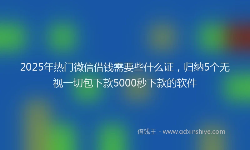 2025年热门微信借钱需要些什么证，归纳5个无视一切包下款5000秒下款的软件