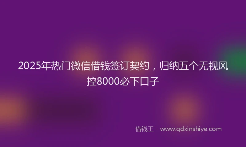 2025年热门微信借钱签订契约，归纳五个无视风控8000必下口子