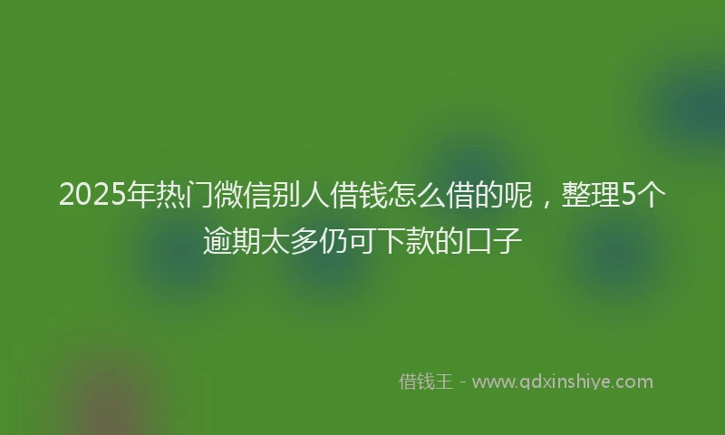2025年热门微信别人借钱怎么借的呢，整理5个逾期太多仍可下款的口子